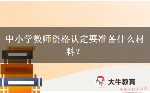 中小学教师资格认定要准备什么材料？