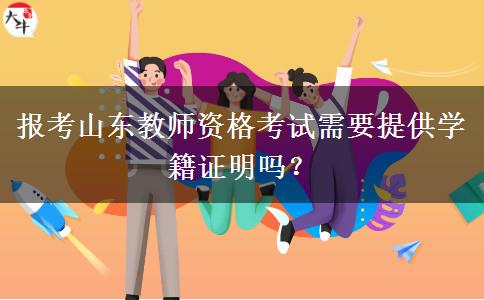 报考山东教师资格考试需要提供学籍证明吗？