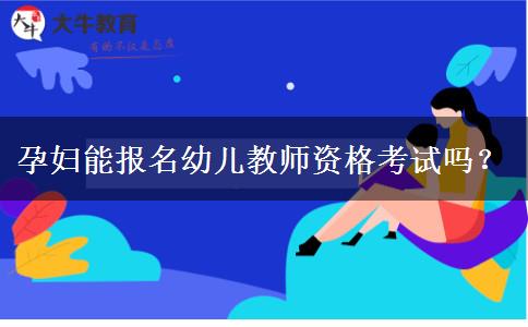 孕妇能报名幼儿教师资格考试吗？