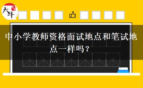 中小学教师资格面试地点和笔试地点一样吗？