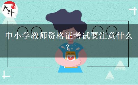 中小学教师资格证考试要注意什么？