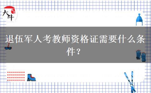 退伍军人考教师资格证需要什么条件？