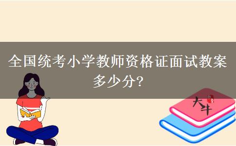 全国统考小学教师资格证面试教案多少分?