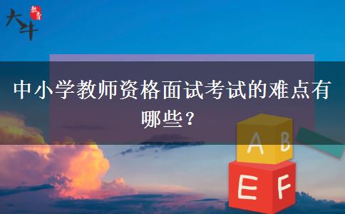 中小学教师资格面试考试的难点有哪些？