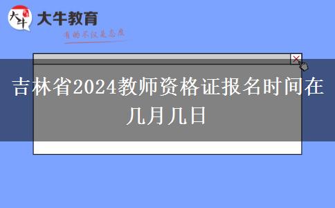 吉林省2024教师资格证报名时间在几月几日