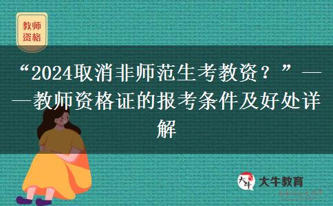 “2024取消非师范生考教资？”——教师资格证的报考条件及好处详解