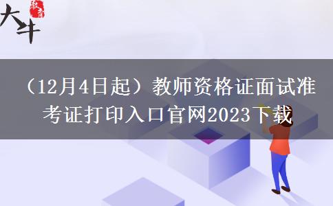 （12月4日起）教师资格证面试准考证打印入口官网2023下载