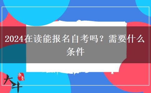 2024在读能报名自考吗？需要什么条件