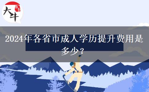 2024年各省市成人学历提升费用是多少？