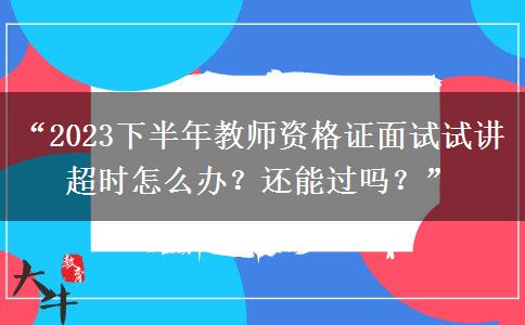 “2023下半年教师资格证面试试讲超时怎么办？还能过吗？”