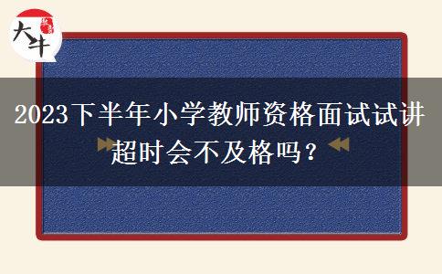 2023下半年小学教师资格面试试讲超时会不及格吗？