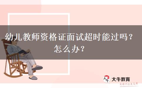 幼儿教师资格证面试超时能过吗？怎么办？