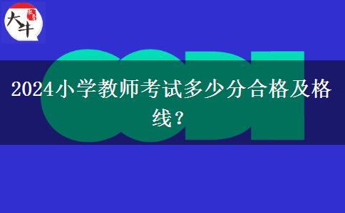 2024小学教师考试多少分合格及格线？