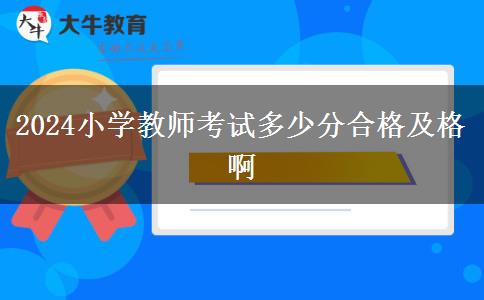 2024小学教师考试多少分合格及格啊