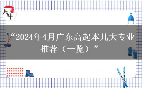 “2024年4月广东高起本几大专业推荐（一览）”