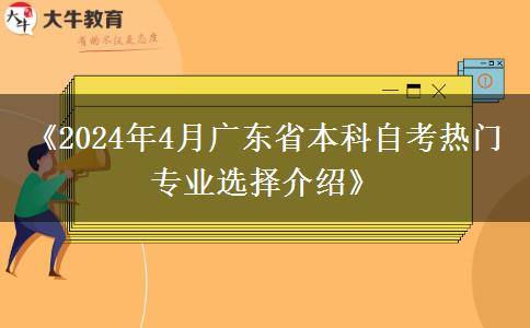 《2024年4月广东省本科自考热门专业选择介绍》