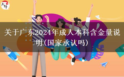 关于广东2024年成人本科含金量说明(国家承认吗)