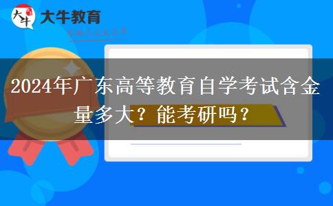 2024年广东高等教育自学考试含金量多大？能考研吗？