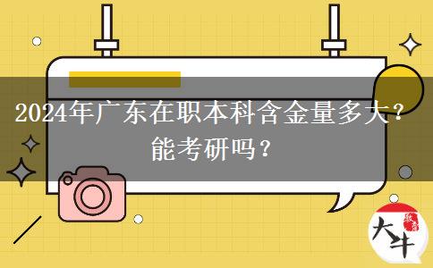 2024年广东在职本科含金量多大？能考研吗？