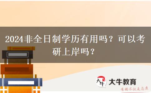 2024非全日制学历有用吗？可以考研上岸吗？