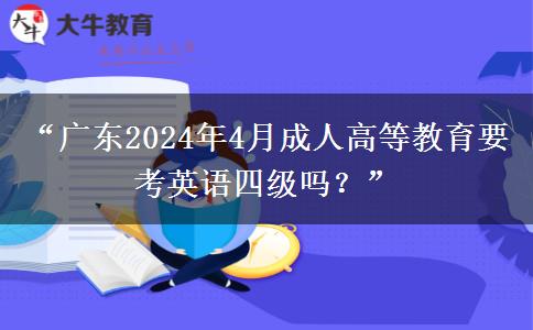 “广东2024年4月成人高等教育要考英语四级吗？”