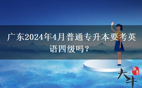 广东2024年4月普通专升本要考英语四级吗？