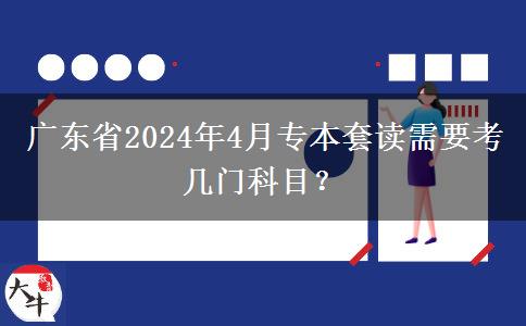 广东省2024年4月专本套读需要考几门科目？