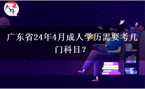 广东省24年4月成人学历需要考几门科目？