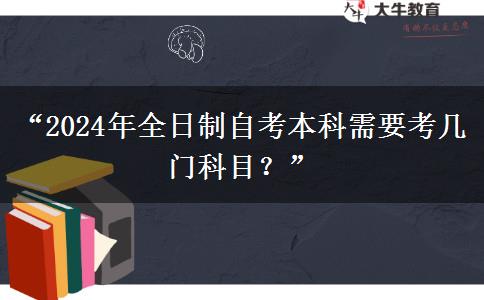 “2024年全日制自考本科需要考几门科目？”