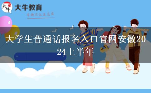 大学生普通话报名入口官网安徽2024上半年