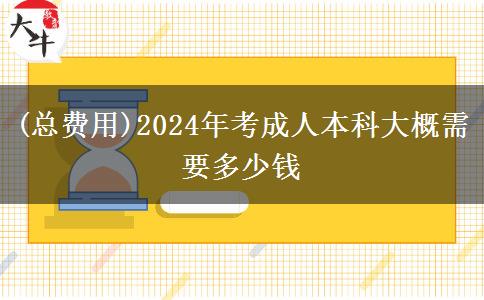 (总费用)2024年考成人本科大概需要多少钱