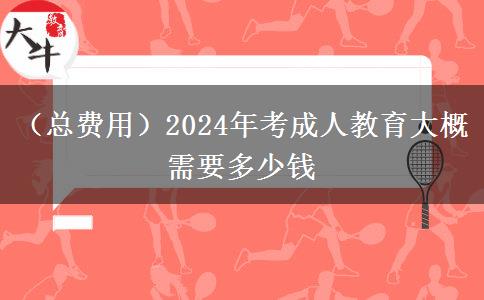 （总费用）2024年考成人教育大概需要多少钱