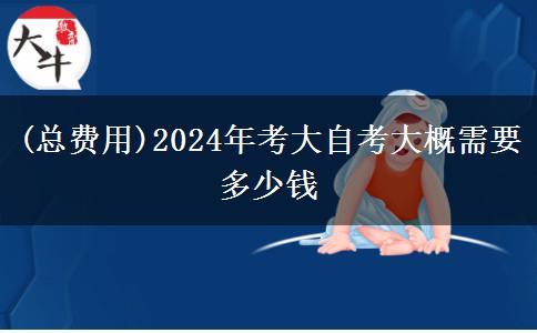 (总费用)2024年考大自考大概需要多少钱