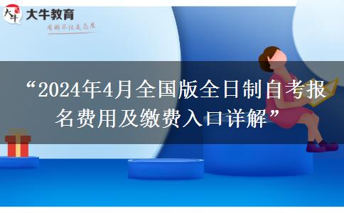 “2024年4月全国版全日制自考报名费用及缴费入口详解”