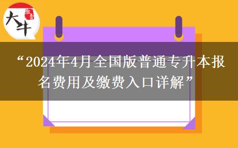 “2024年4月全国版普通专升本报名费用及缴费入口详解”