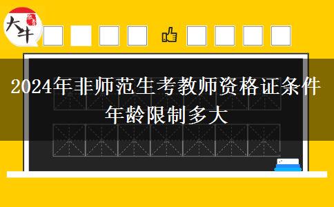 2024年非师范生考教师资格证条件年龄限制多大