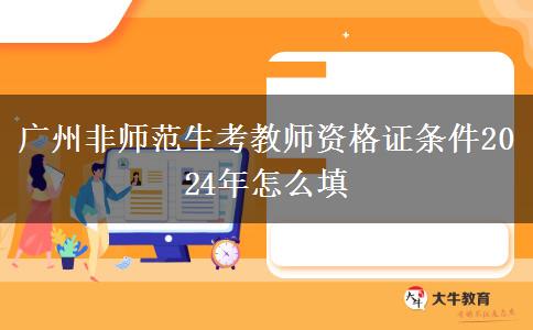 广州非师范生考教师资格证条件2024年怎么填