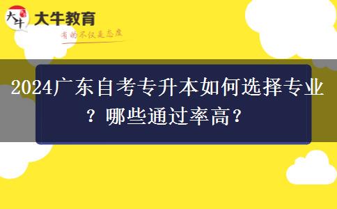 2024广东自考专升本如何选择专业？哪些通过率高？