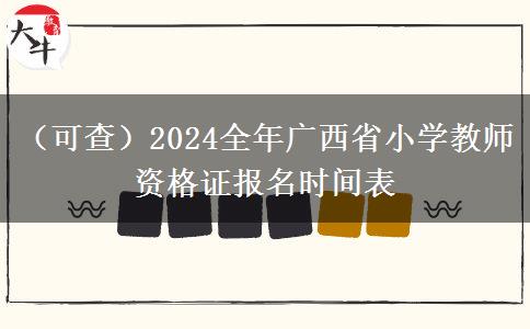 （可查）2024全年广西省小学教师资格证报名时间表
