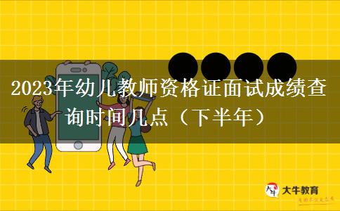 2023年幼儿教师资格证面试成绩查询时间几点（下半年）