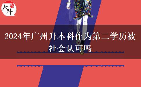 2024年广州升本科作为第二学历被社会认可吗