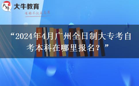 “2024年4月广州全日制大专考自考本科在哪里报名？”
