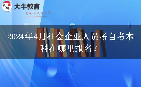 2024年4月社会企业人员考自考本科在哪里报名？