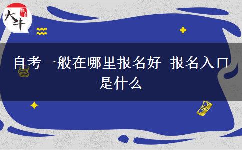 自考一般在哪里报名好 报名入口是什么