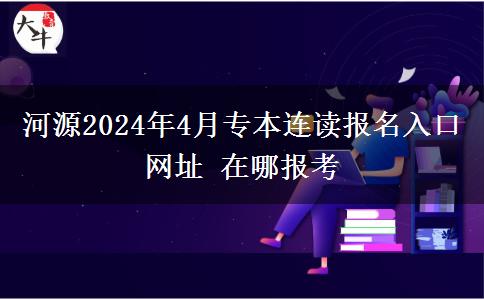 河源2024年4月专本连读报名入口网址 在哪报考