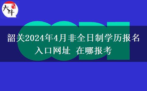 韶关2024年4月非全日制学历报名入口网址 在哪报考