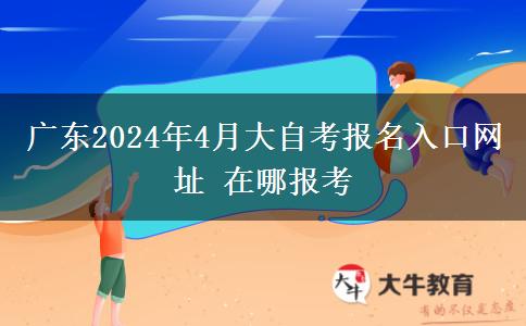 广东2024年4月大自考报名入口网址 在哪报考