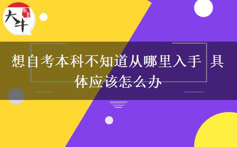 想自考本科不知道从哪里入手 具体应该怎么办