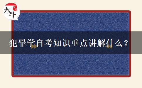 犯罪学自考知识重点讲解什么？