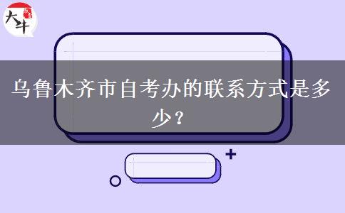 乌鲁木齐市自考办的联系方式是多少？